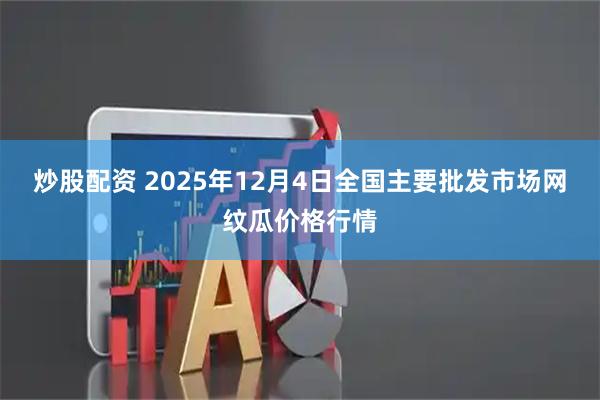 炒股配资 2025年12月4日全国主要批发市场网纹瓜价格行情