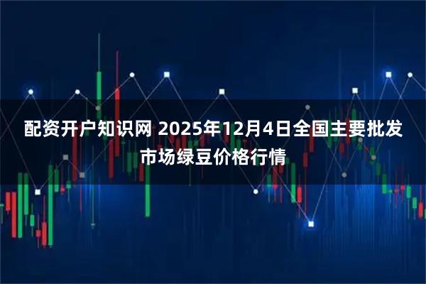 配资开户知识网 2025年12月4日全国主要批发市场绿豆价格行情