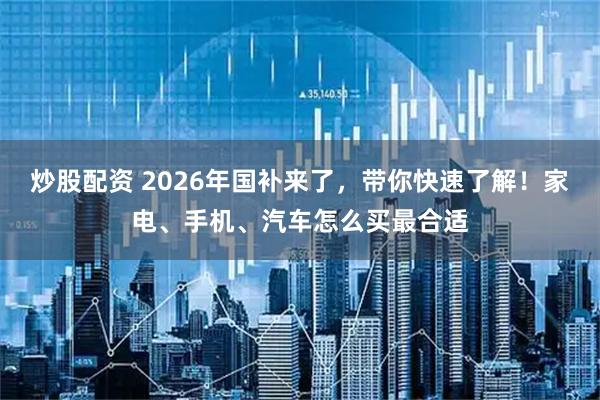 炒股配资 2026年国补来了，带你快速了解！家电、手机、汽车怎么买最合适