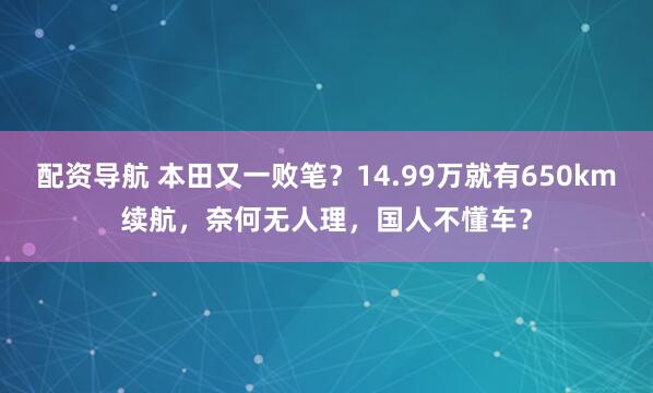 配资导航 本田又一败笔？14.99万就有650km续航，奈何无人理，国人不懂车？