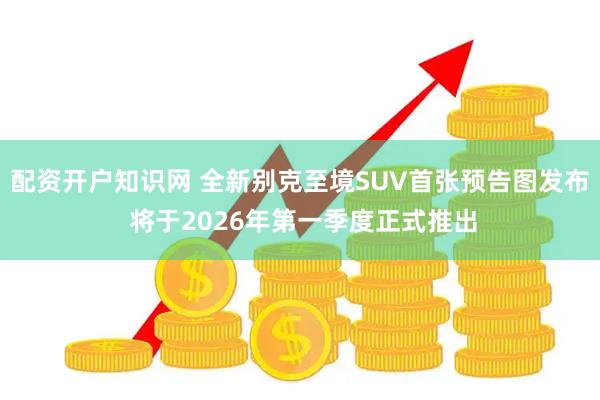 配资开户知识网 全新别克至境SUV首张预告图发布 将于2026年第一季度正式推出