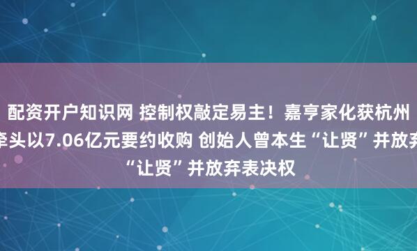 配资开户知识网 控制权敲定易主!嘉亨家化获杭州拼便宜牵头以7.06亿元要约收购 创始人曾本生“让贤”并放弃表决权