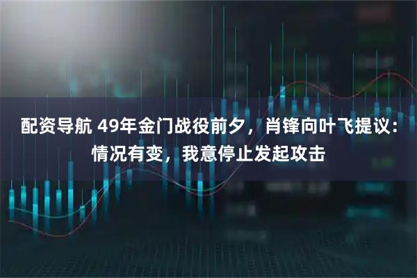 配资导航 49年金门战役前夕，肖锋向叶飞提议：情况有变，我意停止发起攻击