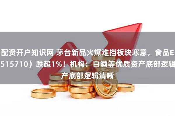配资开户知识网 茅台新品火爆难挡板块寒意，食品ETF（515710）跌超1%！机构：白酒等优质资产底部逻辑清晰