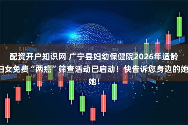 配资开户知识网 广宁县妇幼保健院2026年适龄妇女免费“两癌”筛查活动已启动!快告诉您身边的她!