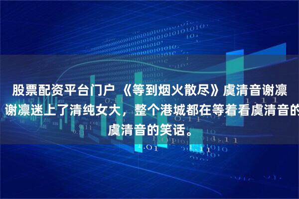 股票配资平台门户 《等到烟火散尽》虞清音谢凛小说:谢凛迷上了清纯女大,整个港城都在等着看虞清音的笑话。