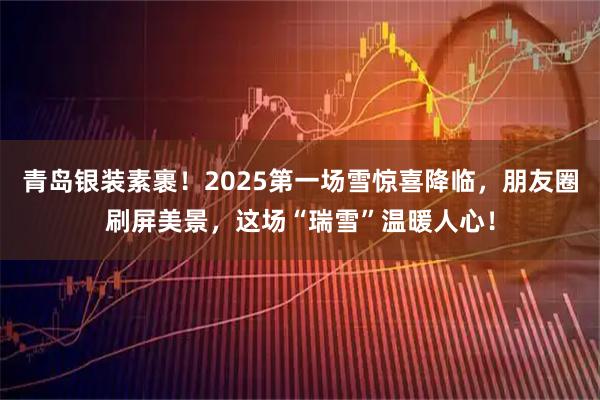 青岛银装素裹！2025第一场雪惊喜降临，朋友圈刷屏美景，这场“瑞雪”温暖人心！