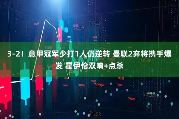 3-2！意甲冠军少打1人仍逆转 曼联2弃将携手爆发 霍伊伦双响+点杀