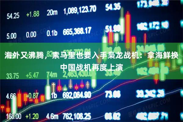 海外又沸腾,索马里也要入手枭龙战机:拿海鲜换中国战机再度上演