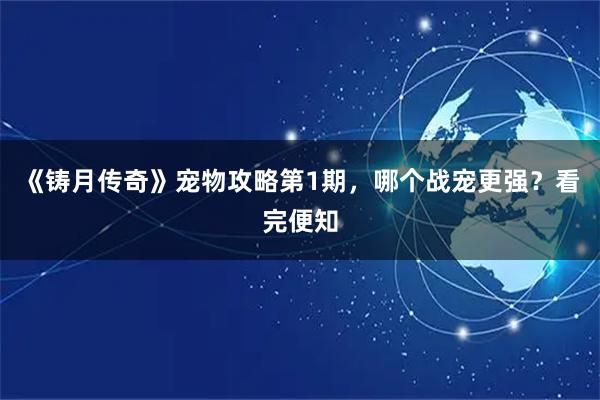 《铸月传奇》宠物攻略第1期,哪个战宠更强?看完便知