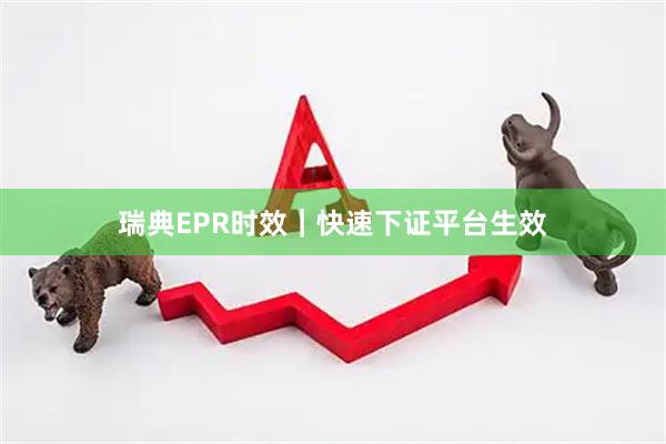 瑞典EPR时效｜快速下证平台生效