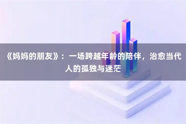 《妈妈的朋友》：一场跨越年龄的陪伴，治愈当代人的孤独与迷茫