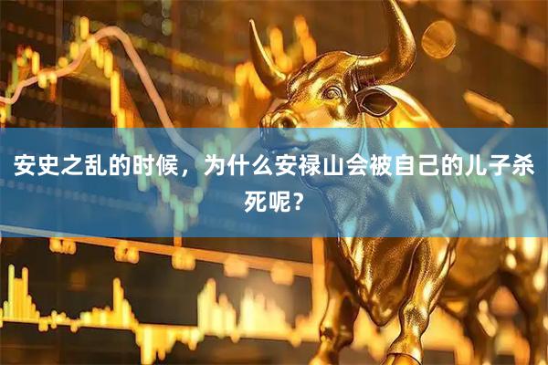 安史之乱的时候，为什么安禄山会被自己的儿子杀死呢？
