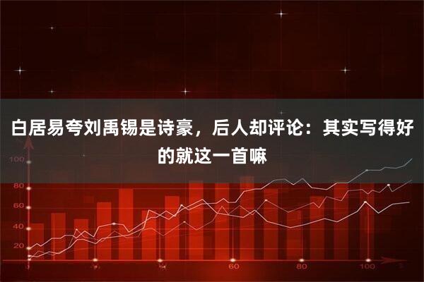 白居易夸刘禹锡是诗豪，后人却评论：其实写得好的就这一首嘛