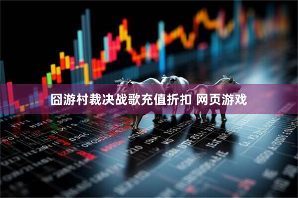 囧游村裁决战歌充值折扣 网页游戏