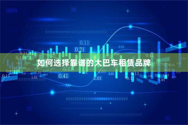 如何选择靠谱的大巴车租赁品牌