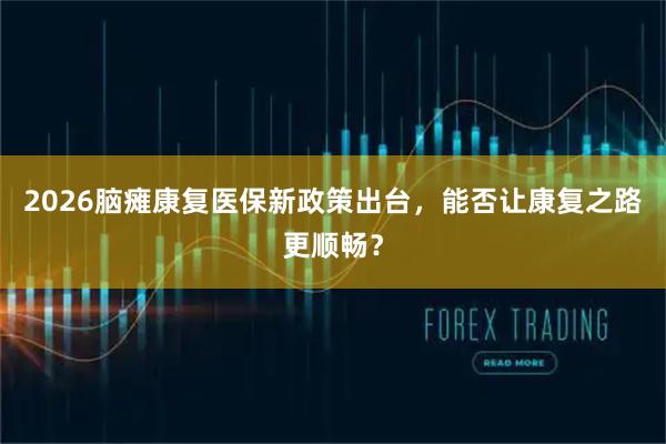 2026脑瘫康复医保新政策出台,能否让康复之路更顺畅?